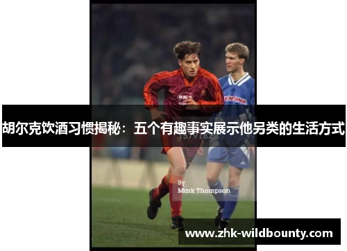 胡尔克饮酒习惯揭秘：五个有趣事实展示他另类的生活方式