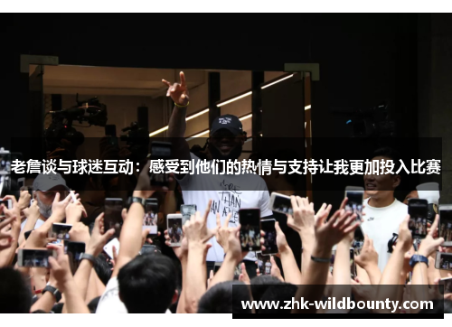 老詹谈与球迷互动：感受到他们的热情与支持让我更加投入比赛