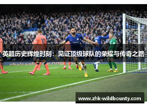 英超历史辉煌时刻：见证顶级球队的荣耀与传奇之路