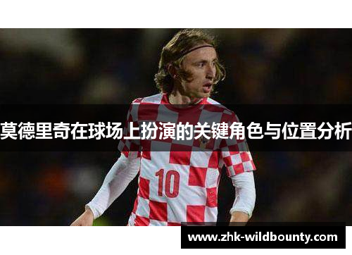 莫德里奇在球场上扮演的关键角色与位置分析