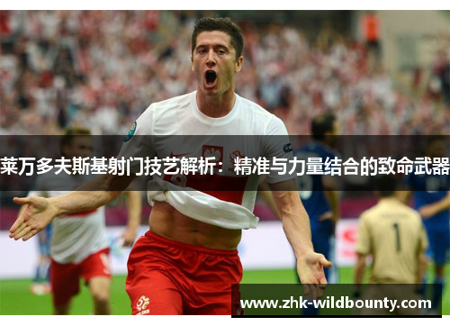 莱万多夫斯基射门技艺解析：精准与力量结合的致命武器