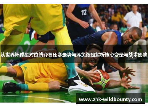 从世界杯球星对位博弈看比赛走势与胜负逻辑解析核心变量与战术影响