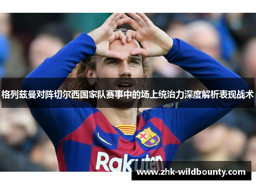 格列兹曼对阵切尔西国家队赛事中的场上统治力深度解析表现战术