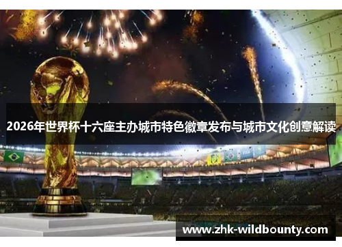 2026年世界杯十六座主办城市特色徽章发布与城市文化创意解读
