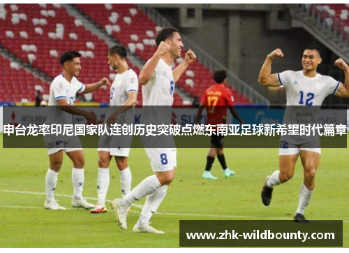 申台龙率印尼国家队连创历史突破点燃东南亚足球新希望时代篇章