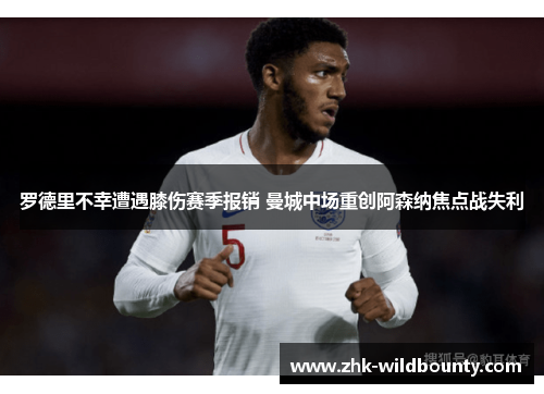 罗德里不幸遭遇膝伤赛季报销 曼城中场重创阿森纳焦点战失利 罗德里不幸遭遇膝伤赛季报销 曼城中场重创阿森纳焦点战失利