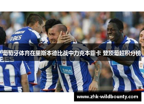 葡萄牙体育在里斯本德比战中力克本菲卡 登顶葡超积分榜 葡萄牙体育在里斯本德比战中力克本菲卡 登顶葡超积分榜