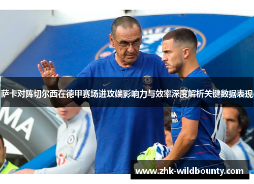 萨卡对阵切尔西在德甲赛场进攻端影响力与效率深度解析关键数据表现 萨卡对阵切尔西在德甲赛场进攻端影响力与效率深度解析关键数据表现