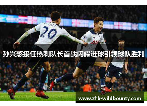 孙兴慜接任热刺队长首战闪耀进球引领球队胜利