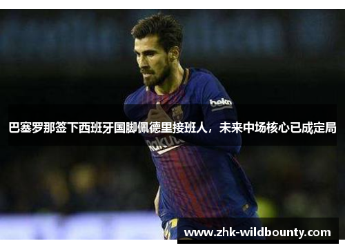 巴塞罗那签下西班牙国脚佩德里接班人，未来中场核心已成定局