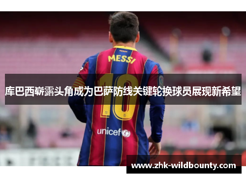 库巴西崭露头角成为巴萨防线关键轮换球员展现新希望
