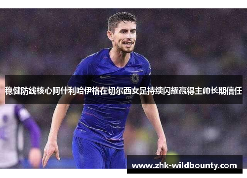 稳健防线核心阿什利哈伊格在切尔西女足持续闪耀赢得主帅长期信任