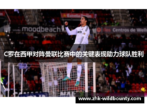C罗在西甲对阵曼联比赛中的关键表现助力球队胜利 C罗在西甲对阵曼联比赛中的关键表现助力球队胜利