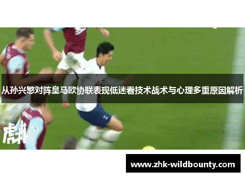 从孙兴慜对阵皇马欧协联表现低迷看技术战术与心理多重原因解析