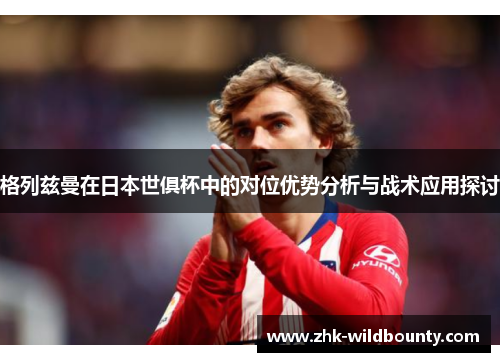 格列兹曼在日本世俱杯中的对位优势分析与战术应用探讨